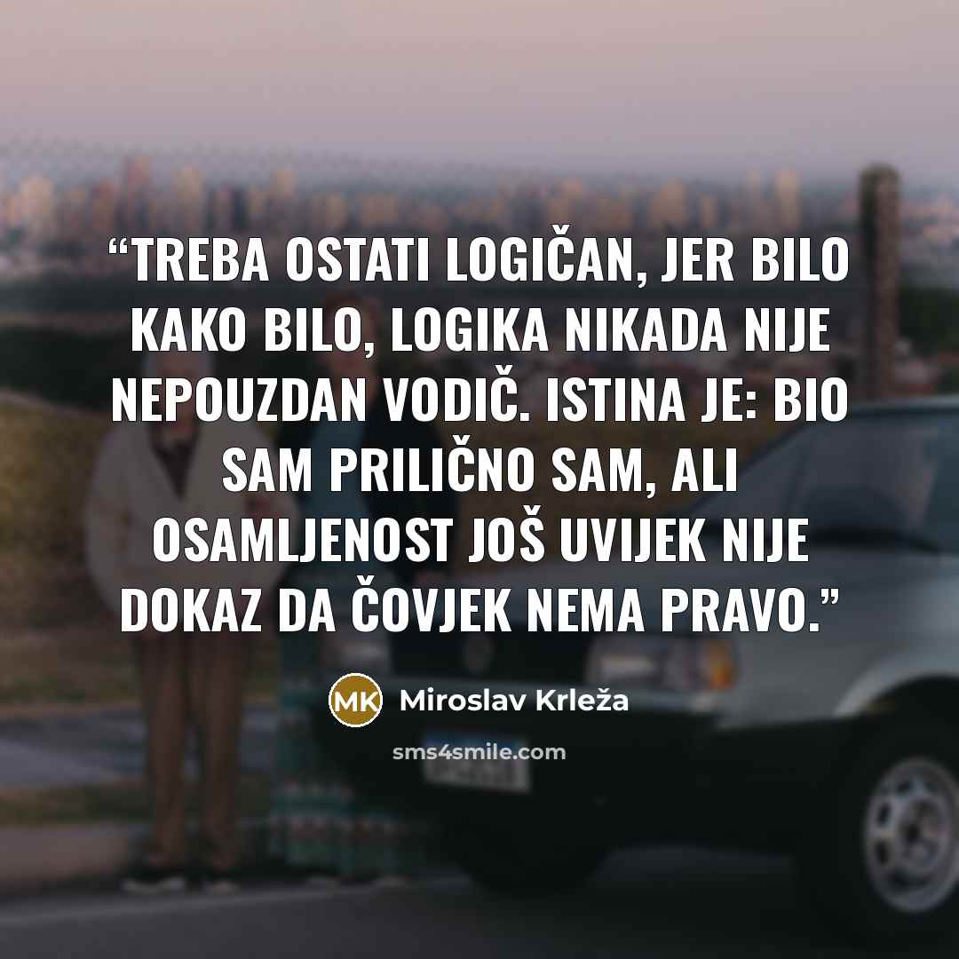“Treba ostati logičan, jer bilo kako bilo, logika nikada nije nepouzdan vodič. Istina je: bio sam prilično sam, ali osamljenost još uvijek nije dokaz da čovjek nema pravo.” quote by Miroslav Krleža