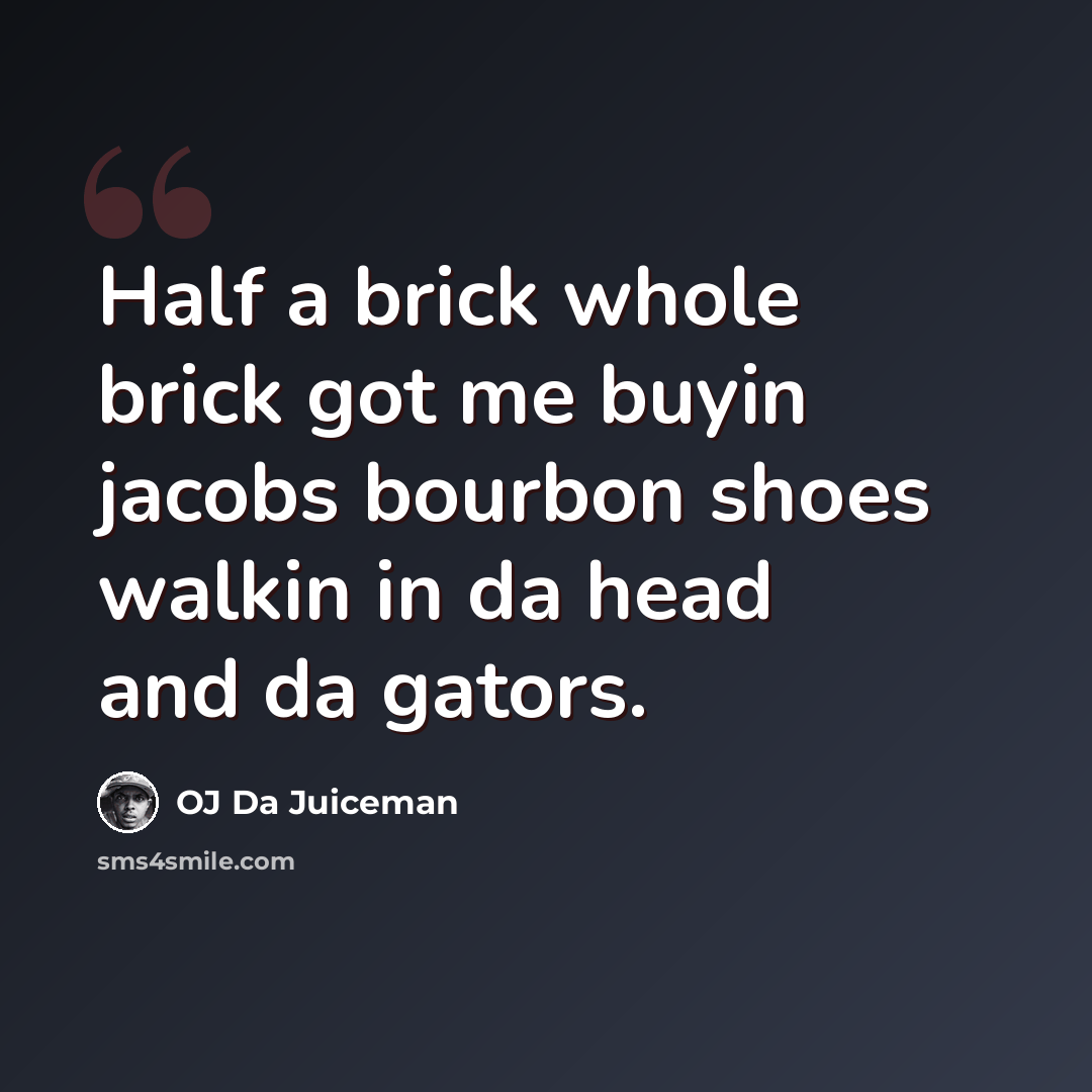 “Half a brick whole brick got me buyin jacobs bourbon shoes walkin in da head and da gators.” quote by OJ Da Juiceman