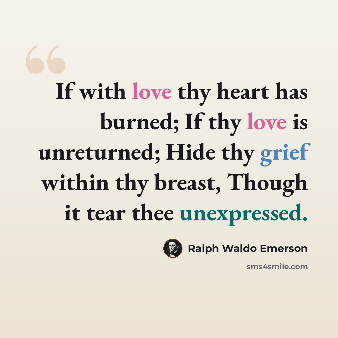 “If with love thy heart has burned; If thy love is unreturned; Hide thy grief within thy breast, Though it tear thee unexpressed.” quote by Ralph Waldo Emerson