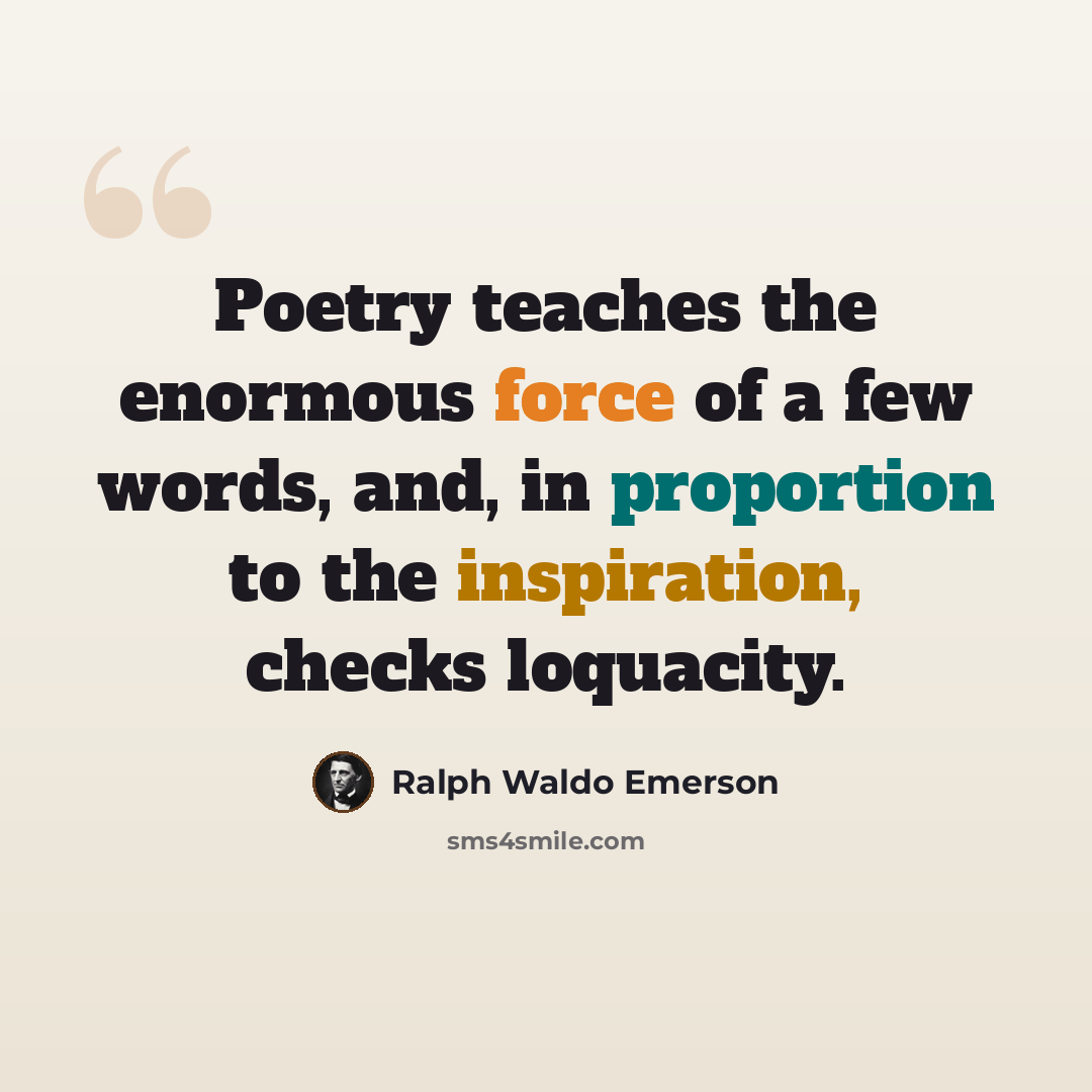 “Poetry teaches the enormous force of a few words, and, in proportion to the inspiration, checks loquacity.” quote by Ralph Waldo Emerson