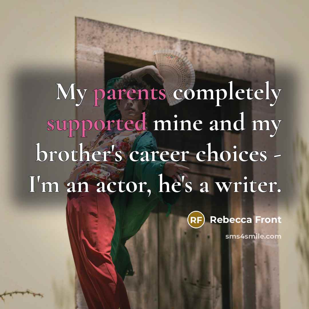 “My parents completely supported mine and my brother's career choices - I'm an actor, he's a writer.” quote by Rebecca Front