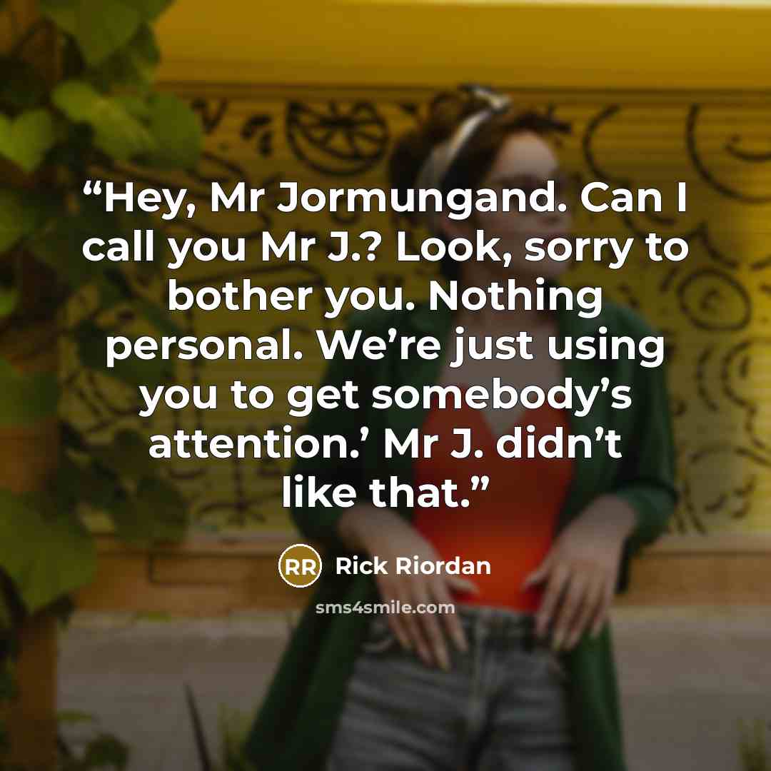 “Hey, Mr Jormungand. Can I call you Mr J.? Look, sorry to bother you. Nothing personal. We’re just using you to get somebody’s attention.’ Mr J. didn’t like that.” quote by Rick Riordan