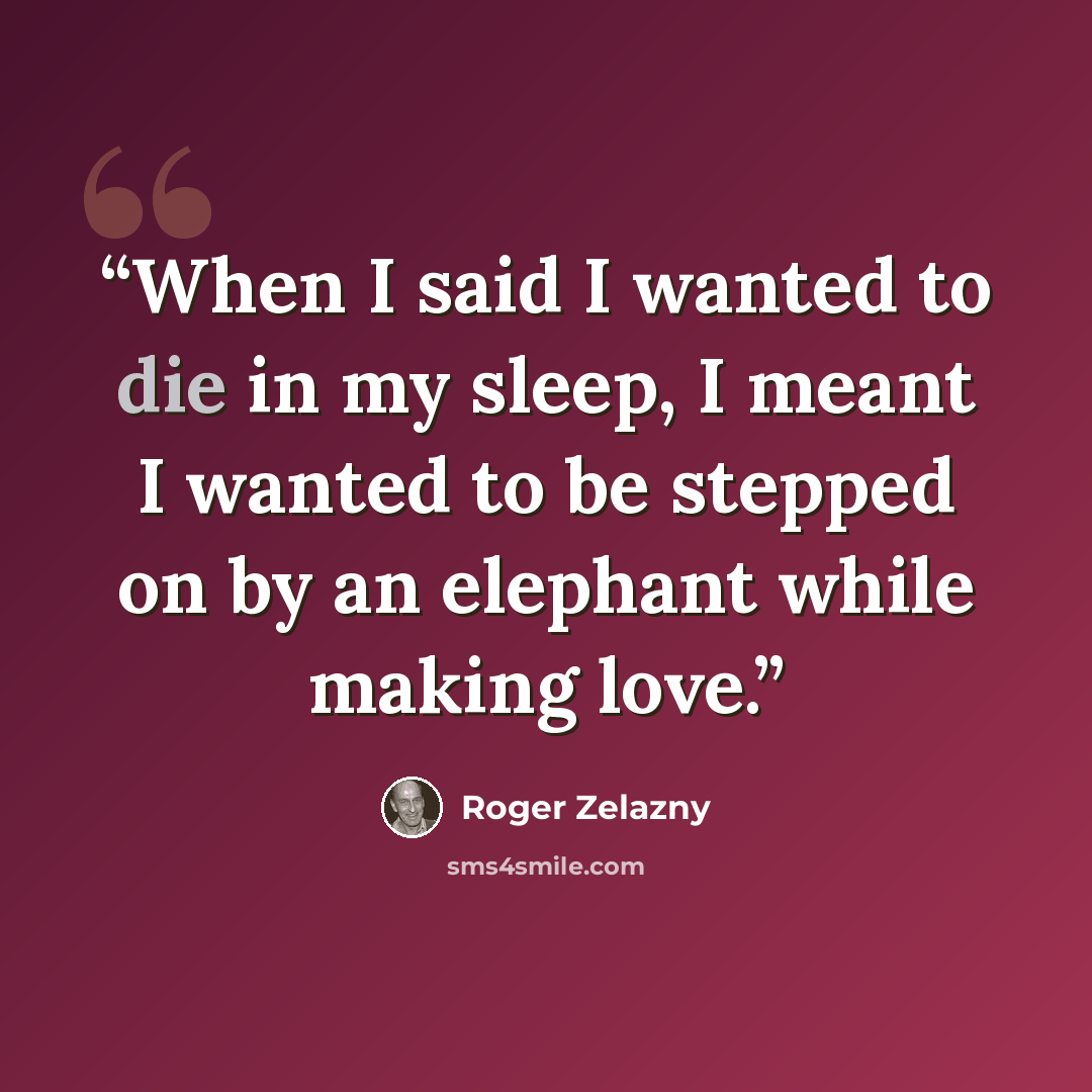 “When I said I wanted to die in my sleep, I meant I wanted to be stepped on by an elephant while making love.” quote by Roger Zelazny