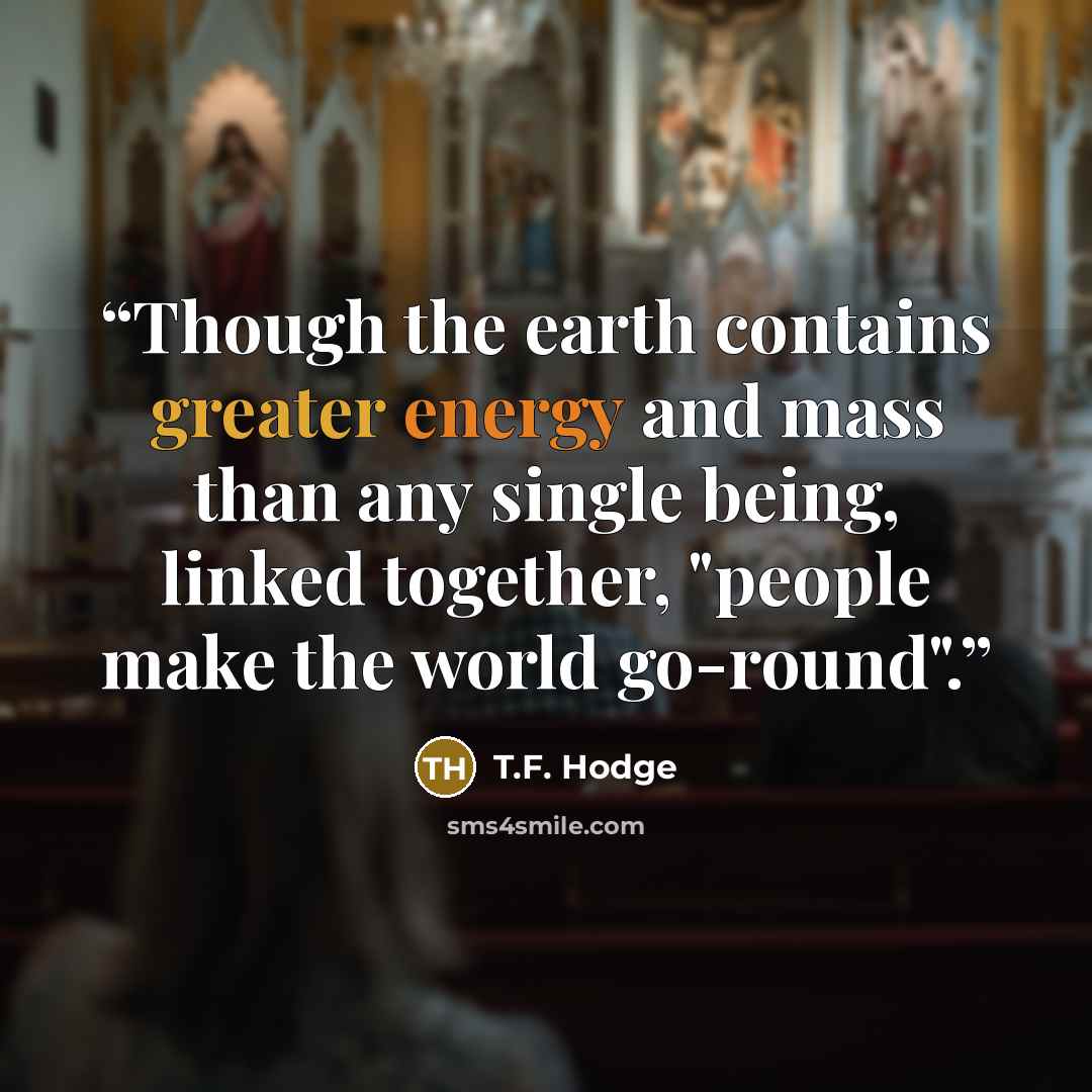 “Though the earth contains greater energy and mass than any single being, linked together, "people make the world go-round".” quote by T.F. Hodge
