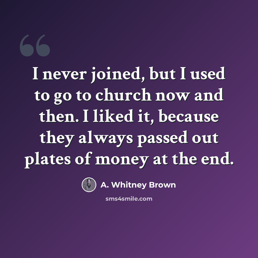 “I never joined, but I used to go to church now and then. I liked it, because they always passed out plates of money at the end.” quote by A. Whitney Brown