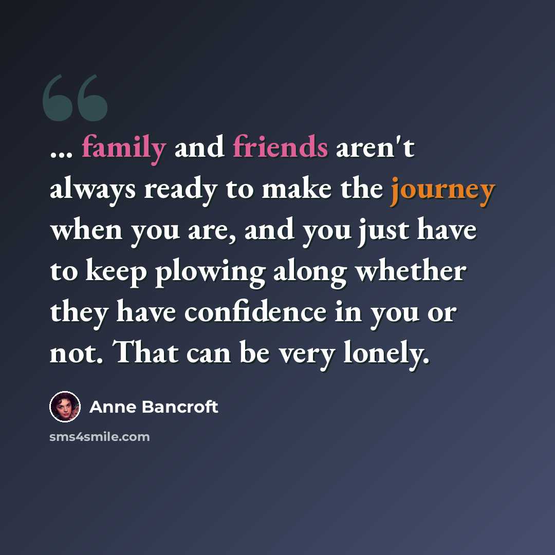 “... family and friends aren't always ready to make the journey when you are, and you just have to keep plowing along whether they have confidence in you or not. That can be very lonely.” quote by Anne Bancroft