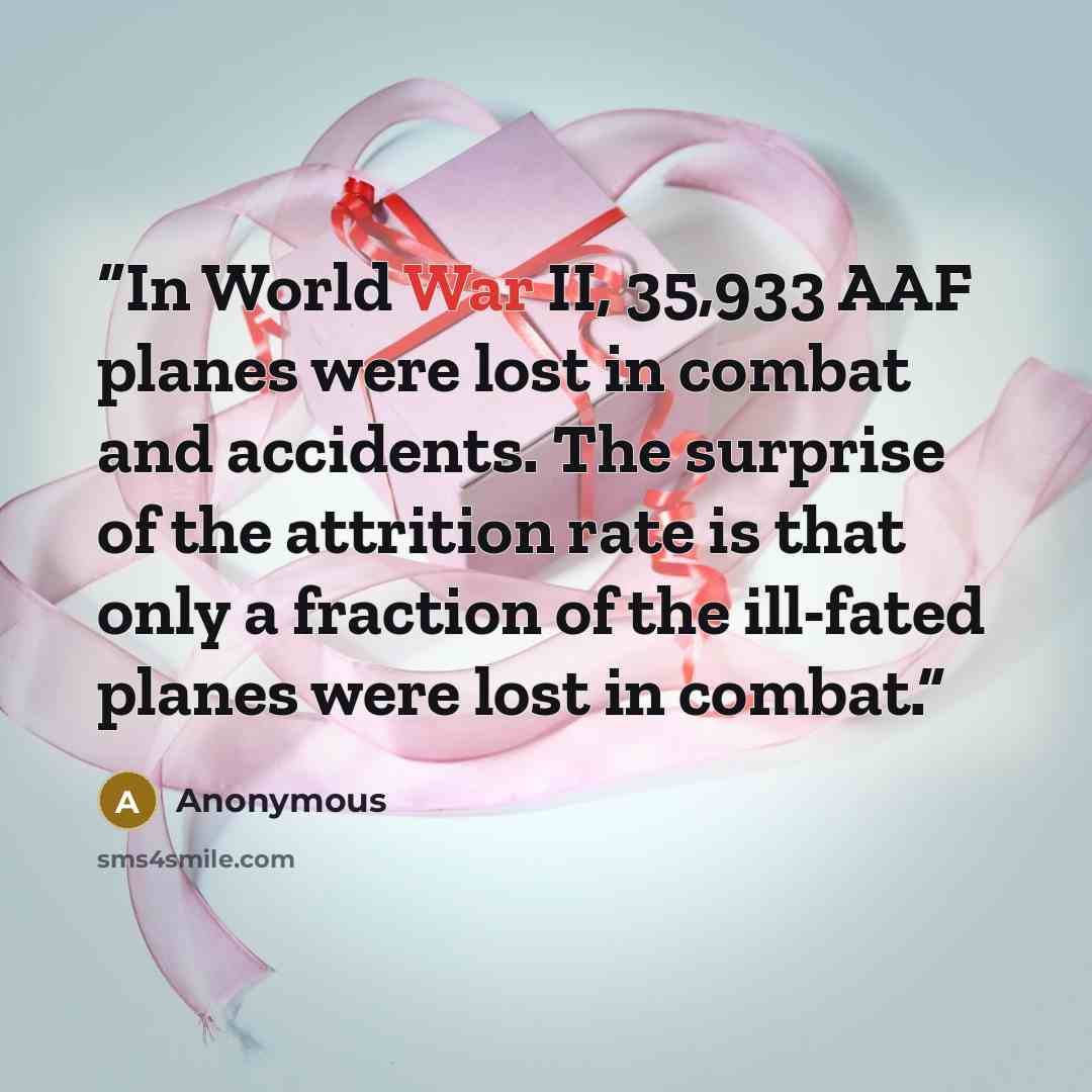 “In World War II, 35,933 AAF planes were lost in combat and accidents. The surprise of the attrition rate is that only a fraction of the ill-fated planes were lost in combat.” quote by Anonymous