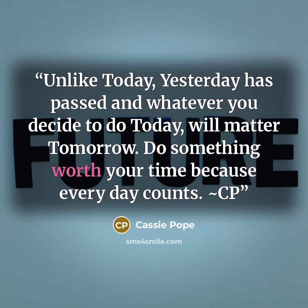 “Unlike Today, Yesterday has passed and whatever you decide to do Today, will matter Tomorrow. Do something worth your time because every day counts. ~CP” quote by Cassie Pope