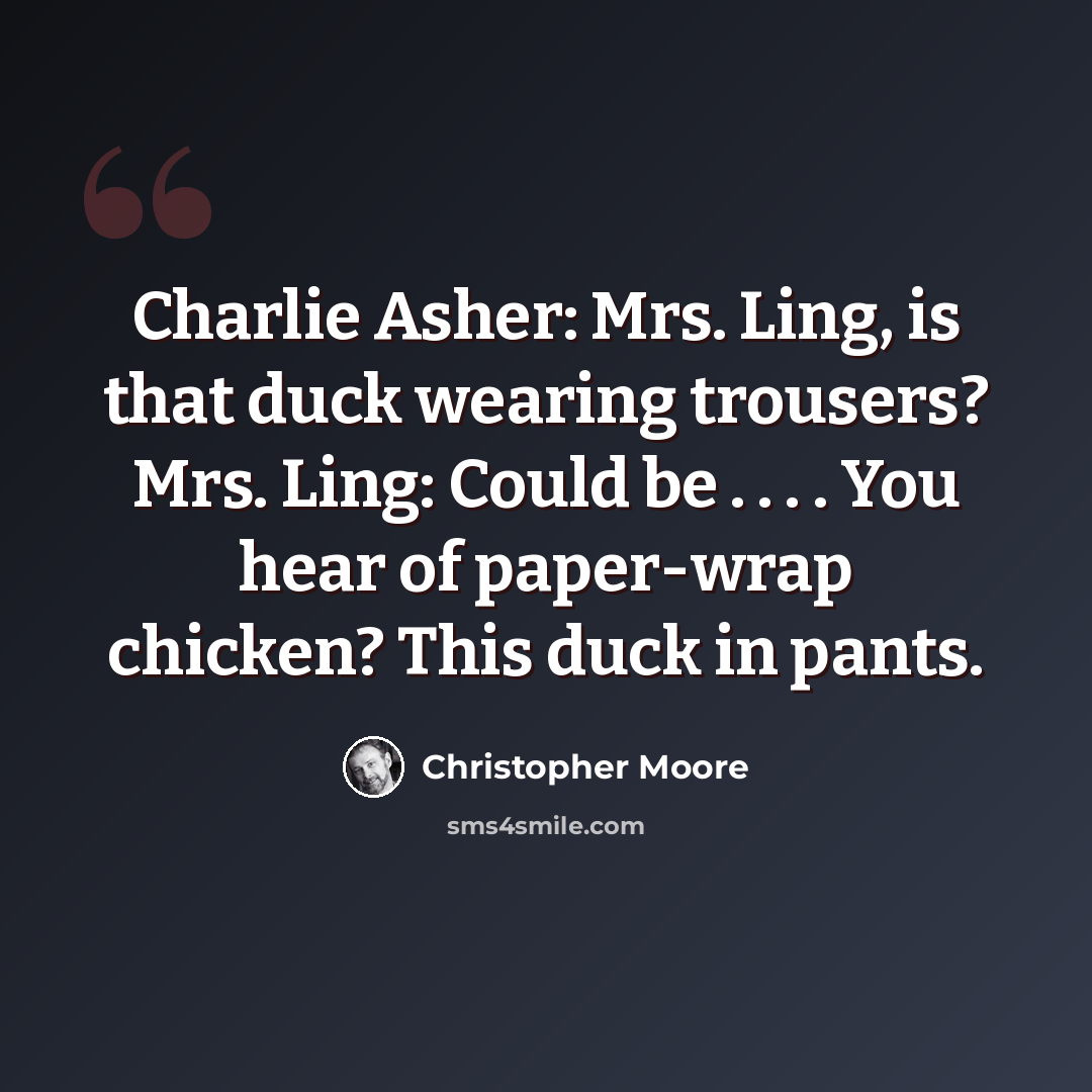 “Charlie Asher: Mrs. Ling, is that duck wearing trousers? Mrs. Ling: Could be . . . . You hear of paper-wrap chicken? This duck in pants.” quote by Christopher Moore