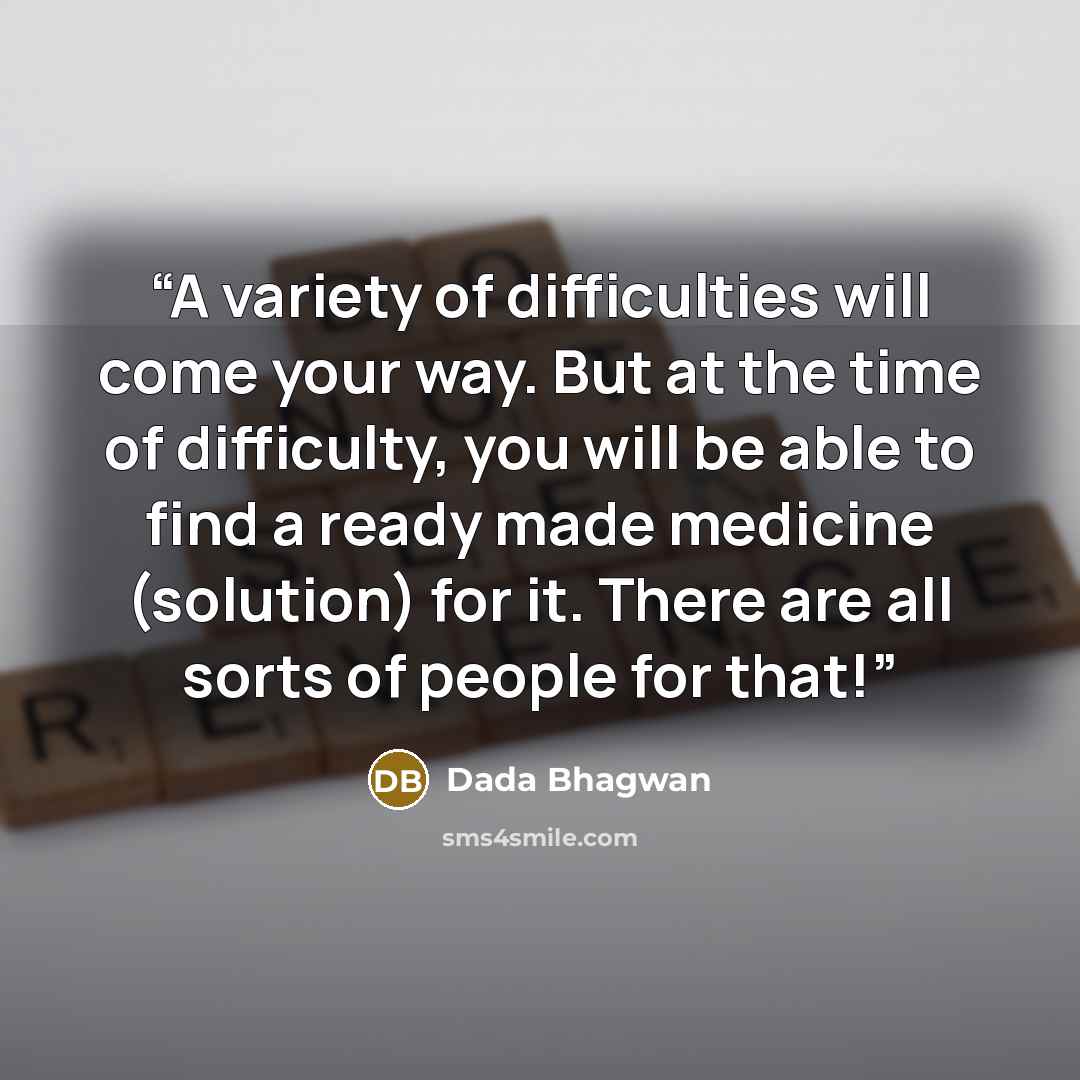 “A variety of difficulties will come your way. But at the time of difficulty, you will be able to find a ready made medicine (solution) for it. There are all sorts of people for that!” quote by Dada Bhagwan