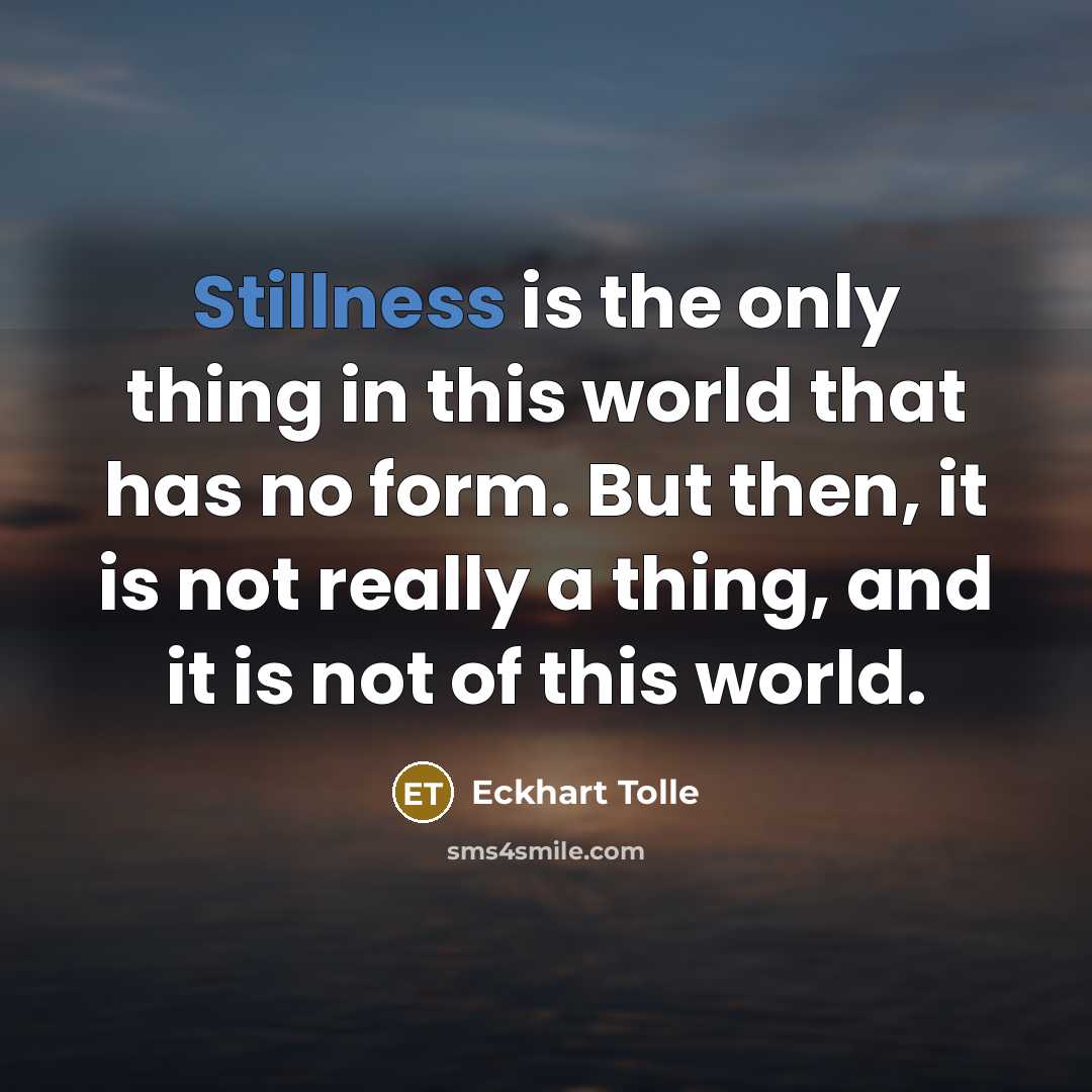 “Stillness is the only thing in this world that has no form. But then, it is not really a thing, and it is not of this world.” quote by Eckhart Tolle