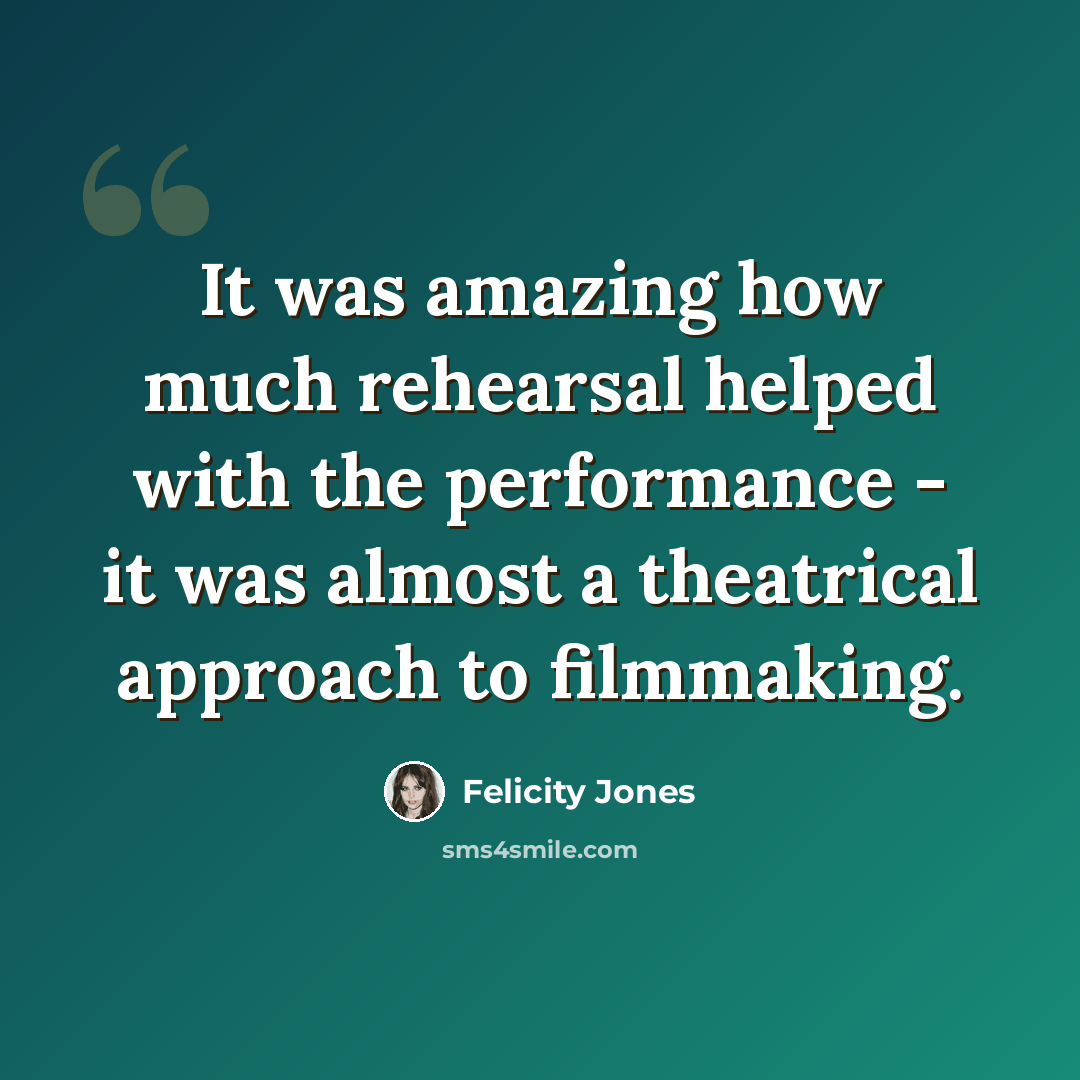“It was amazing how much rehearsal helped with the performance - it was almost a theatrical approach to filmmaking.” quote by Felicity Jones
