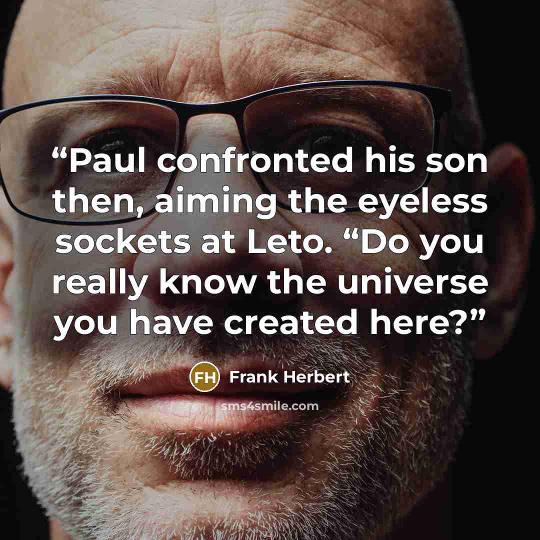 “Paul confronted his son then, aiming the eyeless sockets at Leto. “Do you really know the universe you have created here?” quote by Frank Herbert