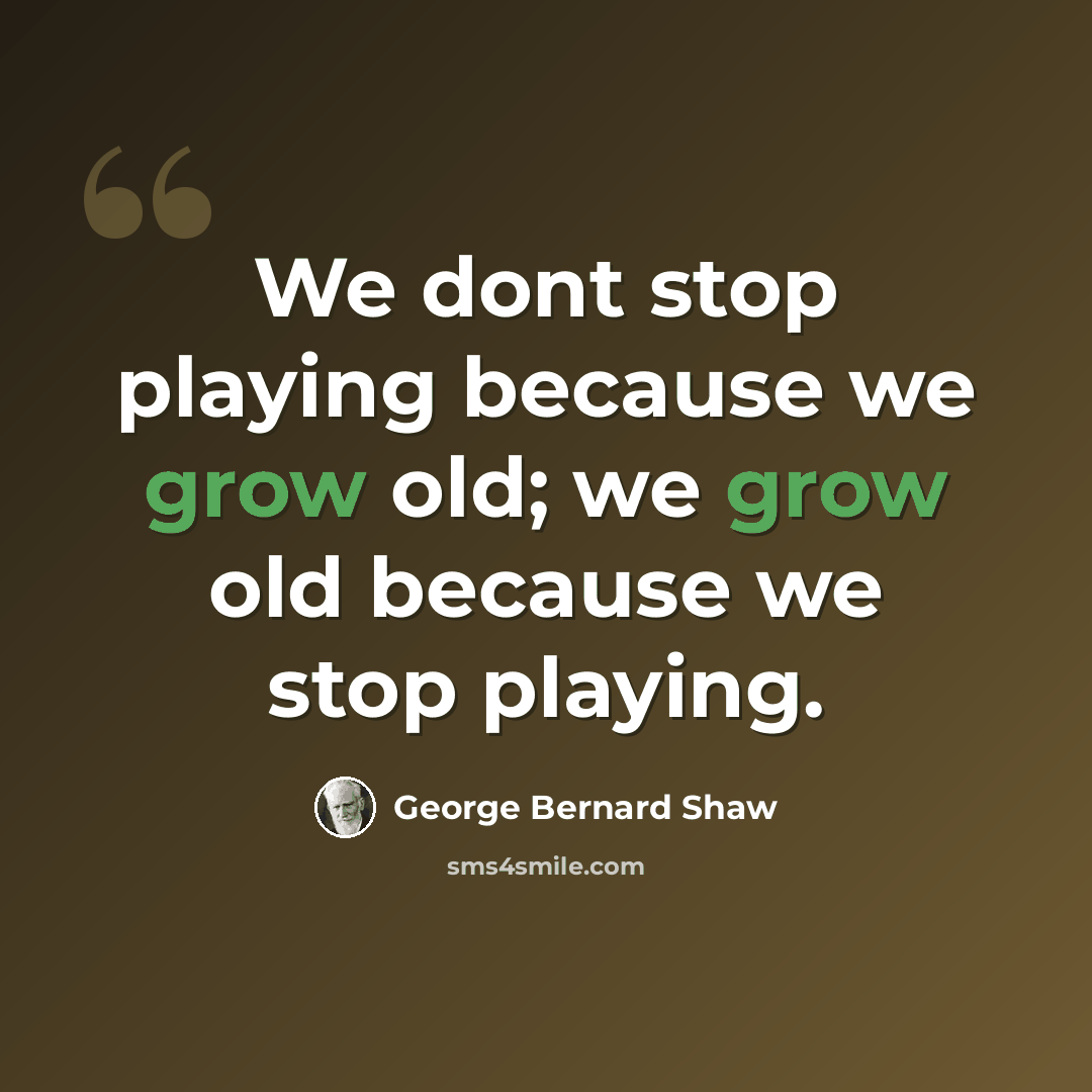 “We dont stop playing because we grow old; we grow old because we stop playing.” quote by George Bernard Shaw