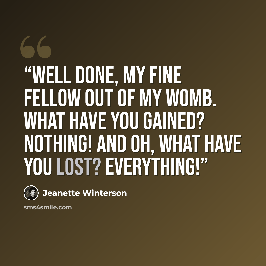 “Well done, my fine fellow out of my womb. What have you gained? Nothing! And oh, what have you lost? Everything!” quote by Jeanette Winterson
