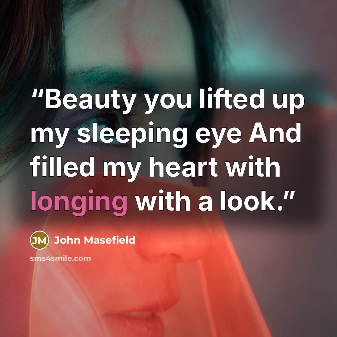 “Beauty you lifted up my sleeping eye And filled my heart with longing with a look.” quote by John Masefield
