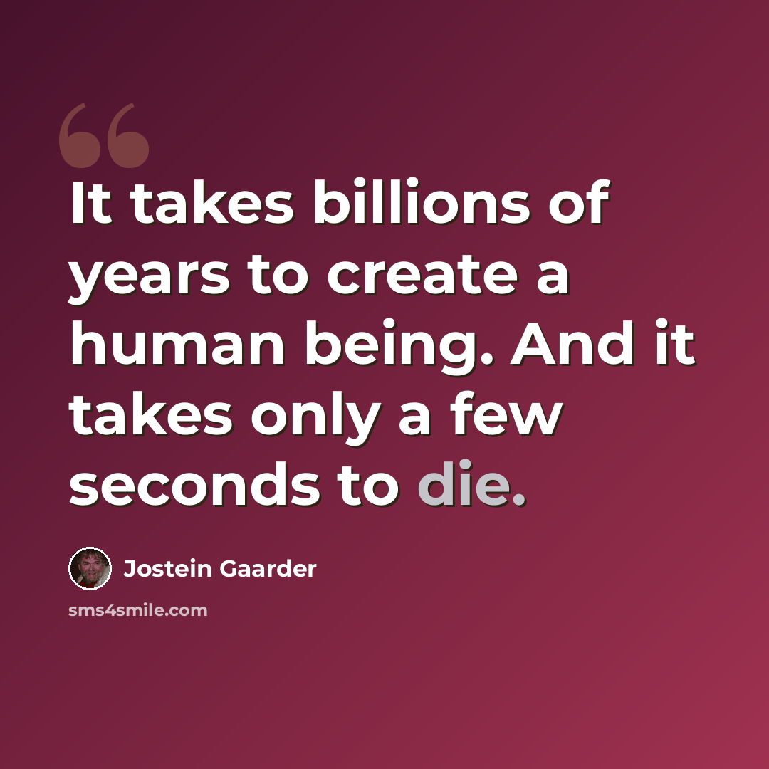 “It takes billions of years to create a human being. And it takes only a few seconds to die.” quote by Jostein Gaarder
