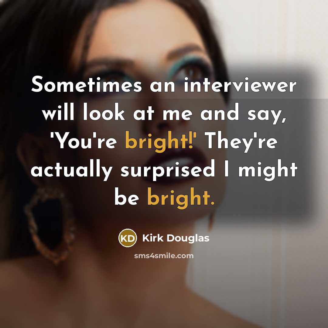 “Sometimes an interviewer will look at me and say, 'You're bright!' They're actually surprised I might be bright.” quote by Kirk Douglas
