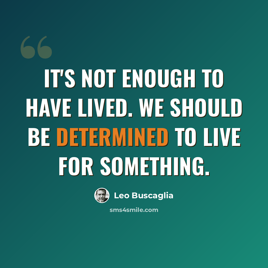 “It's not enough to have lived. We should be determined to live for something.” quote by Leo Buscaglia