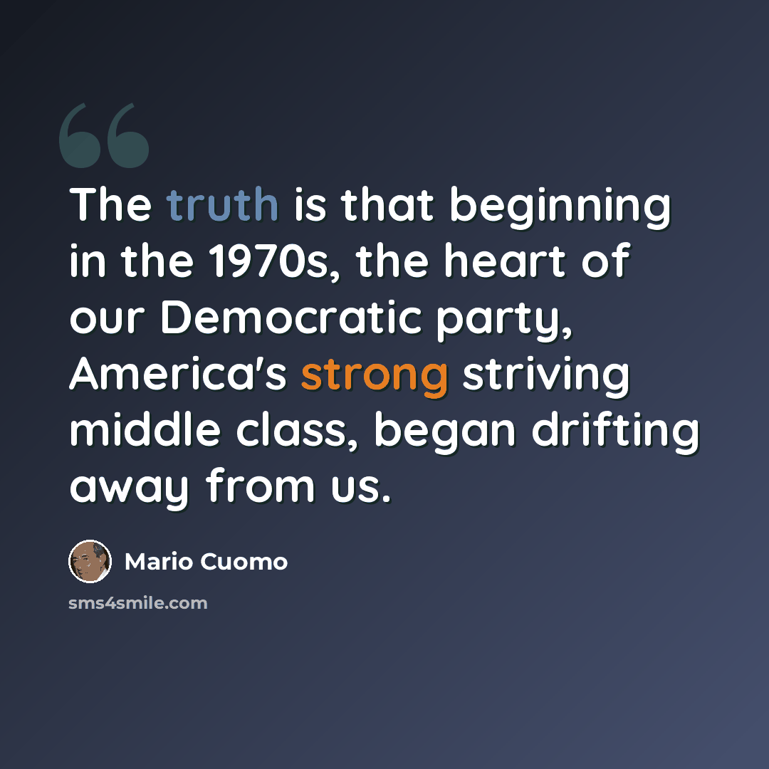 “The truth is that beginning in the 1970s, the heart of our Democratic party, America's strong striving middle class, began drifting away from us.” quote by Mario Cuomo