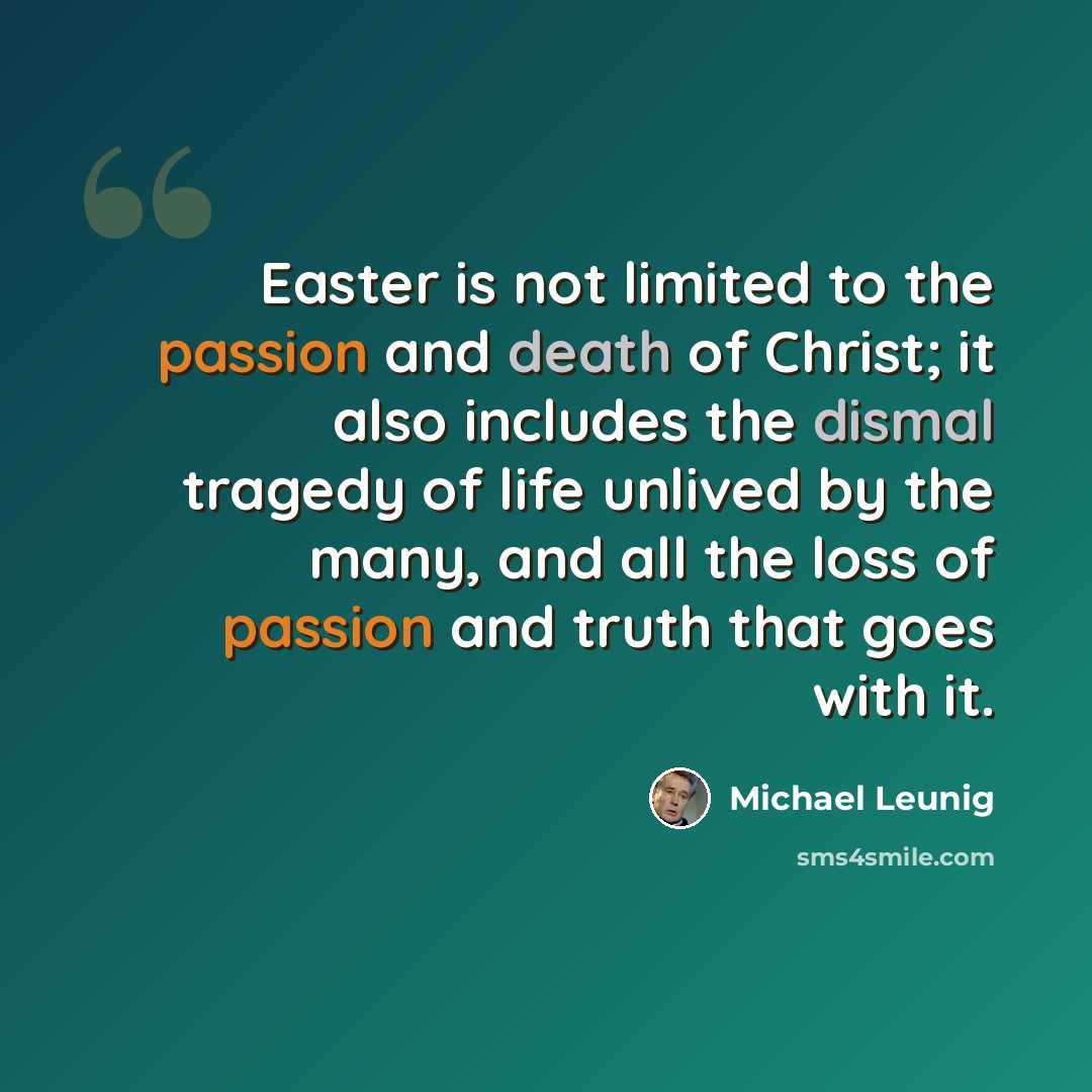 “Easter is not limited to the passion and death of Christ; it also includes the dismal tragedy of life unlived by the many, and all the loss of passion and truth that goes with it.” quote by Michael Leunig