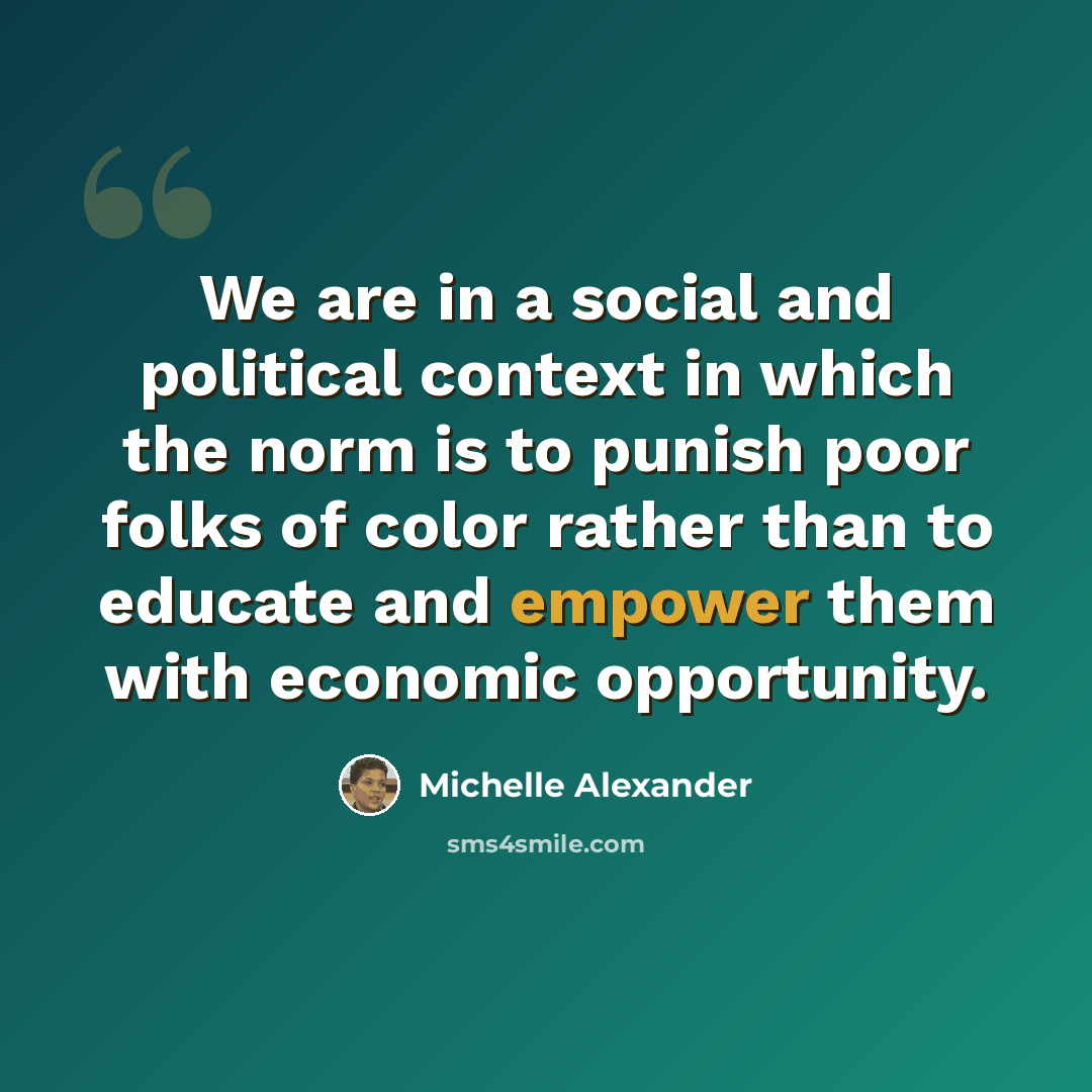 “We are in a social and political context in which the norm is to punish poor folks of color rather than to educate and empower them with economic opportunity.” quote by Michelle Alexander
