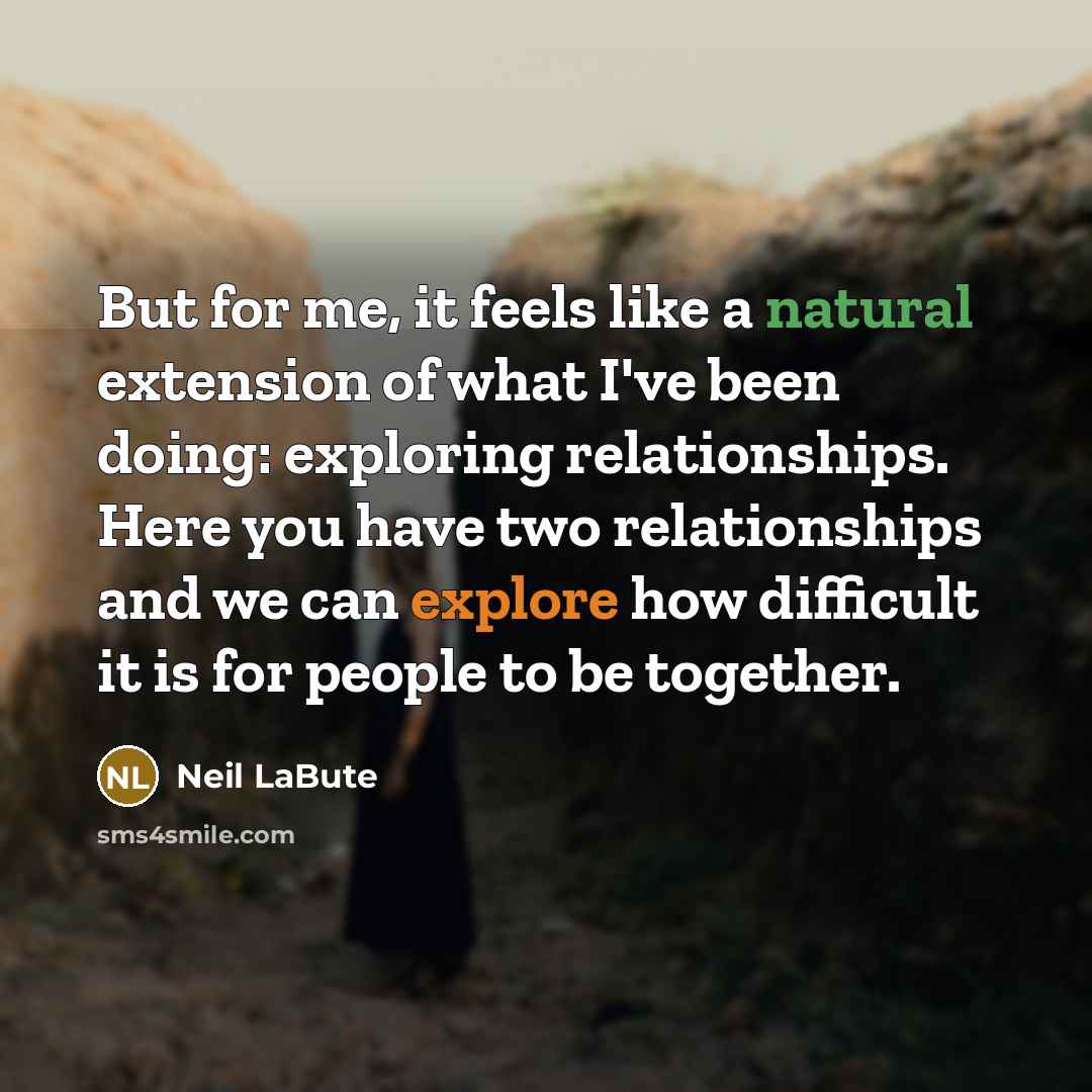 “But for me, it feels like a natural extension of what I've been doing: exploring relationships. Here you have two relationships and we can explore how difficult it is for people to be together.” quote by Neil LaBute