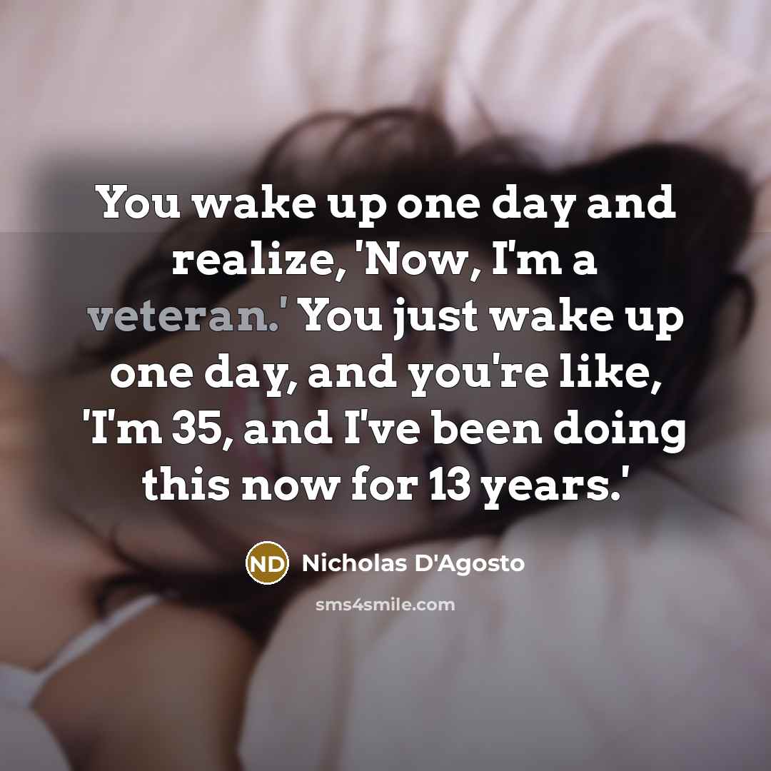 “You wake up one day and realize, 'Now, I'm a veteran.' You just wake up one day, and you're like, 'I'm 35, and I've been doing this now for 13 years.'” quote by Nicholas D'Agosto