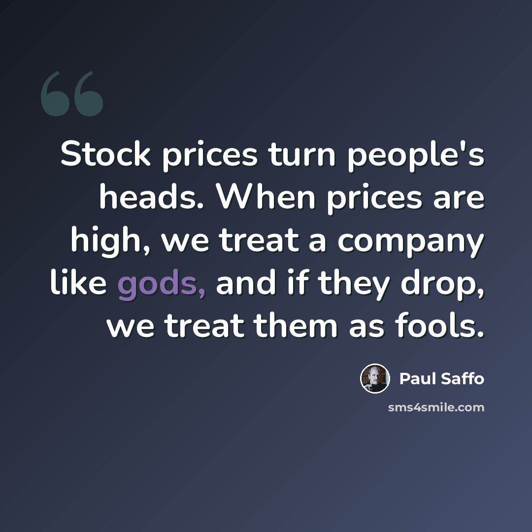 “Stock prices turn people's heads. When prices are high, we treat a company like gods, and if they drop, we treat them as fools.” quote by Paul Saffo