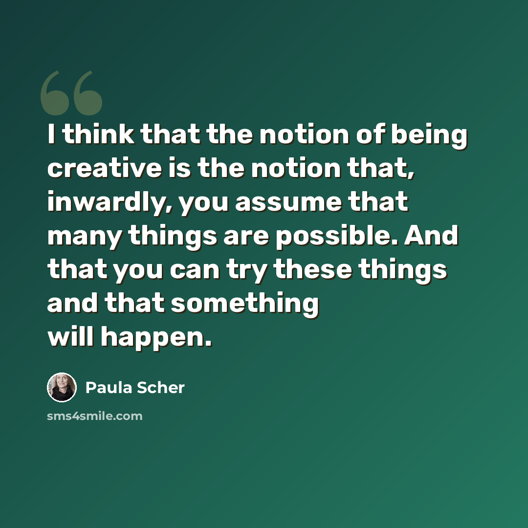 “I think that the notion of being creative is the notion that, inwardly, you assume that many things are possible. And that you can try these things and that something will happen.” quote by Paula Scher