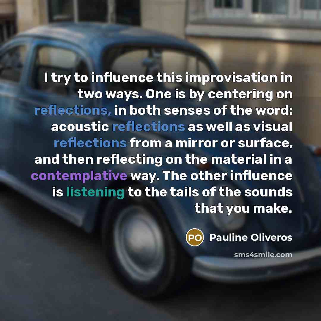 “I try to influence this improvisation in two ways. One is by centering on reflections, in both senses of the word: acoustic reflections as well as visual reflections from a mirror or surface, and then reflecting on the material in a contemplative way. The other influence is listening to the tails…” quote by Pauline Oliveros