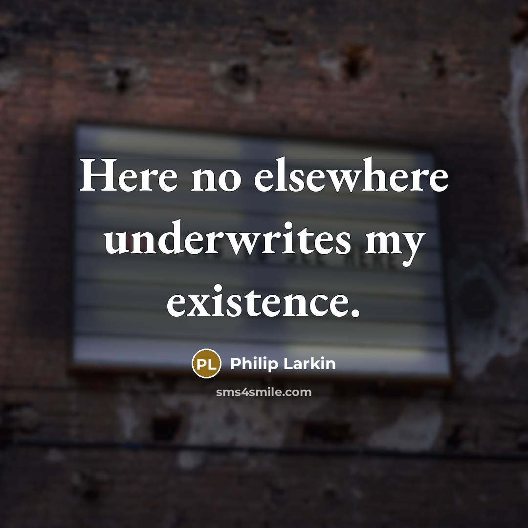 “Here no elsewhere underwrites my existence.” quote by Philip Larkin