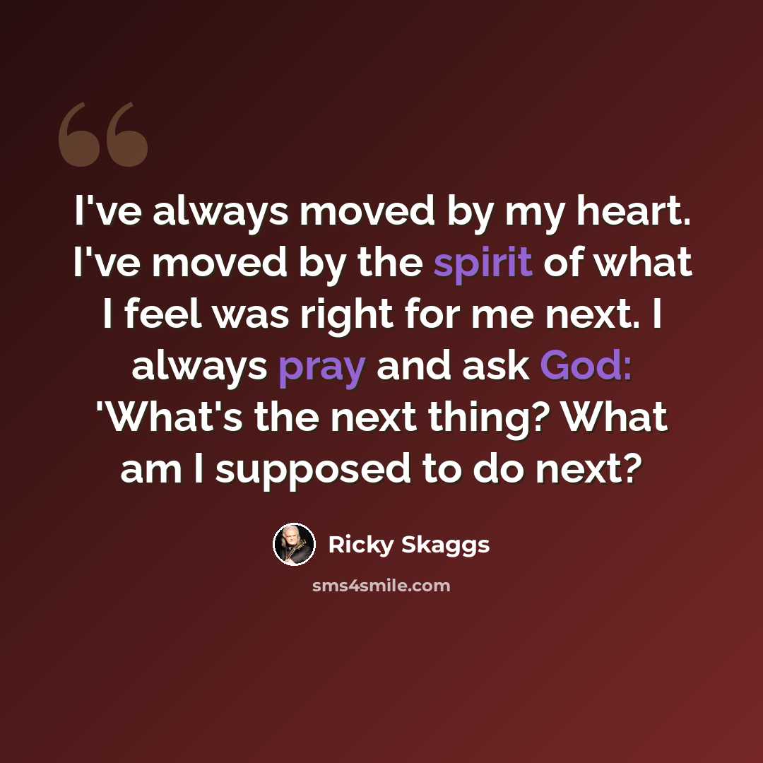 “I've always moved by my heart. I've moved by the spirit of what I feel was right for me next. I always pray and ask God: 'What's the next thing? What am I supposed to do next?” quote by Ricky Skaggs