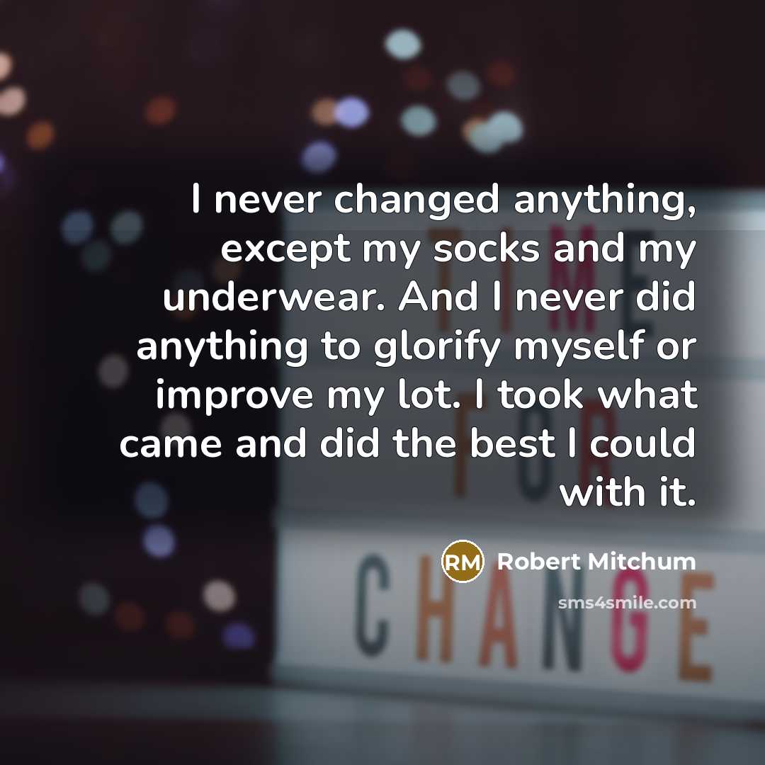“I never changed anything, except my socks and my underwear. And I never did anything to glorify myself or improve my lot. I took what came and did the best I could with it.” quote by Robert Mitchum