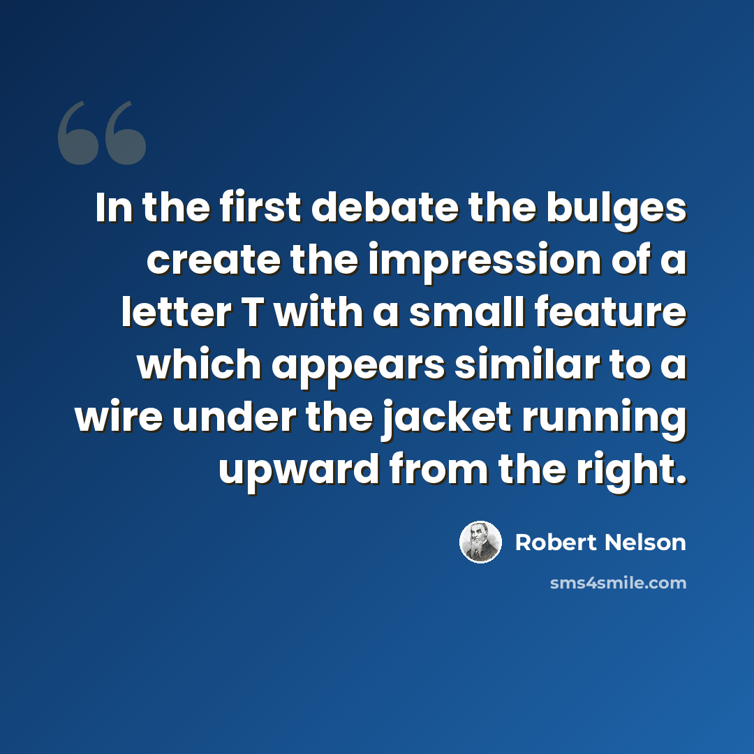 “In the first debate the bulges create the impression of a letter T with a small feature which appears similar to a wire under the jacket running upward from the right.” quote by Robert Nelson