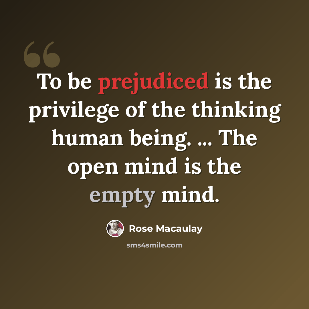 “To be prejudiced is the privilege of the thinking human being. ... The open mind is the empty mind.” quote by Rose Macaulay