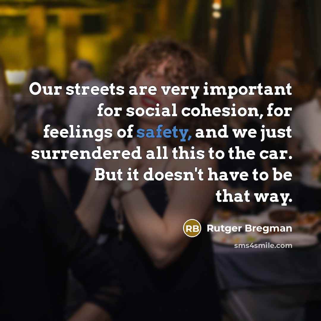 “Our streets are very important for social cohesion, for feelings of safety, and we just surrendered all this to the car. But it doesn't have to be that way.” quote by Rutger Bregman