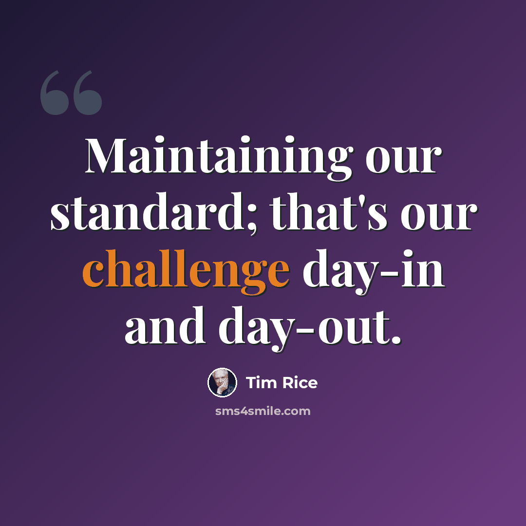 “Maintaining our standard; that's our challenge day-in and day-out.” quote by Tim Rice