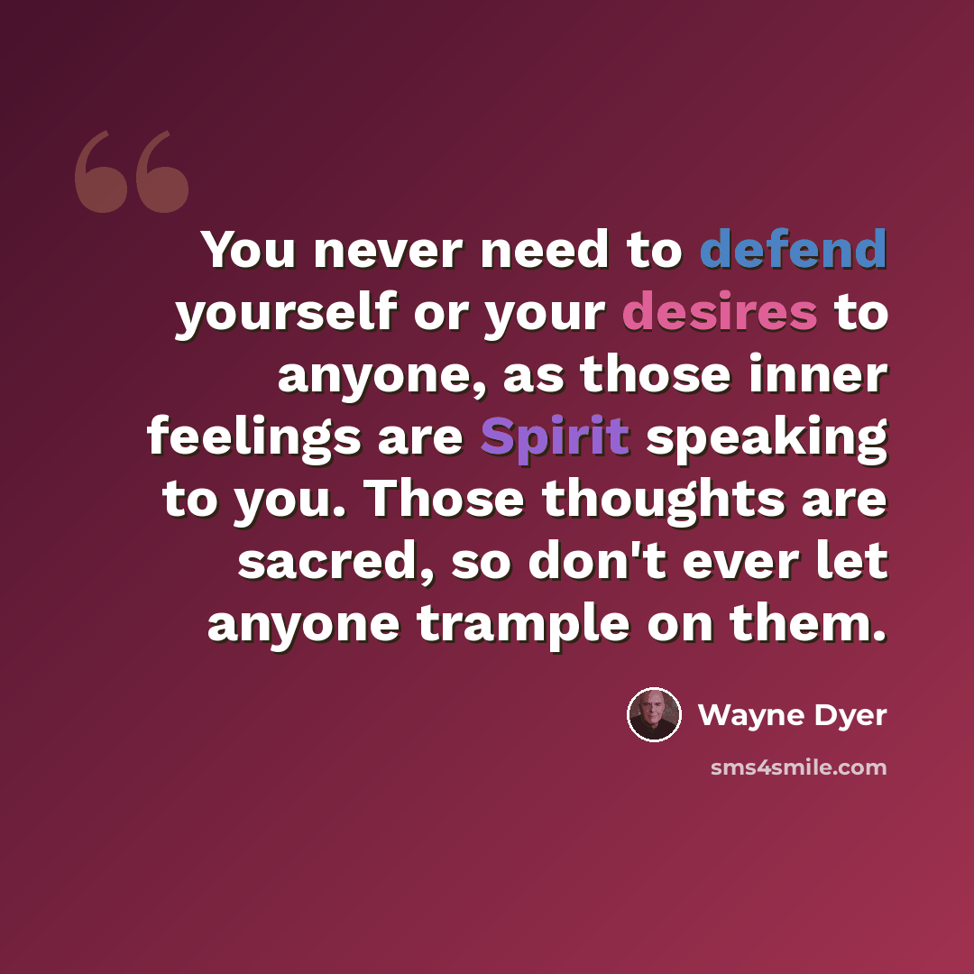 “You never need to defend yourself or your desires to anyone, as those inner feelings are Spirit speaking to you. Those thoughts are sacred, so don't ever let anyone trample on them.” quote by Wayne Dyer