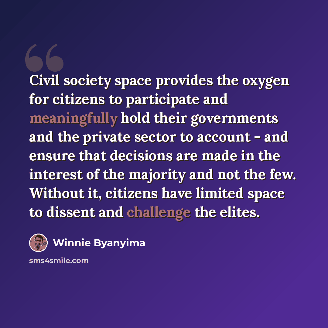 “Civil society space provides the oxygen for citizens to participate and meaningfully hold their governments and the private sector to account - and ensure that decisions are made in the interest of the majority and not the few. Without it, citizens have limited space to dissent and challenge the…” quote by Winnie Byanyima