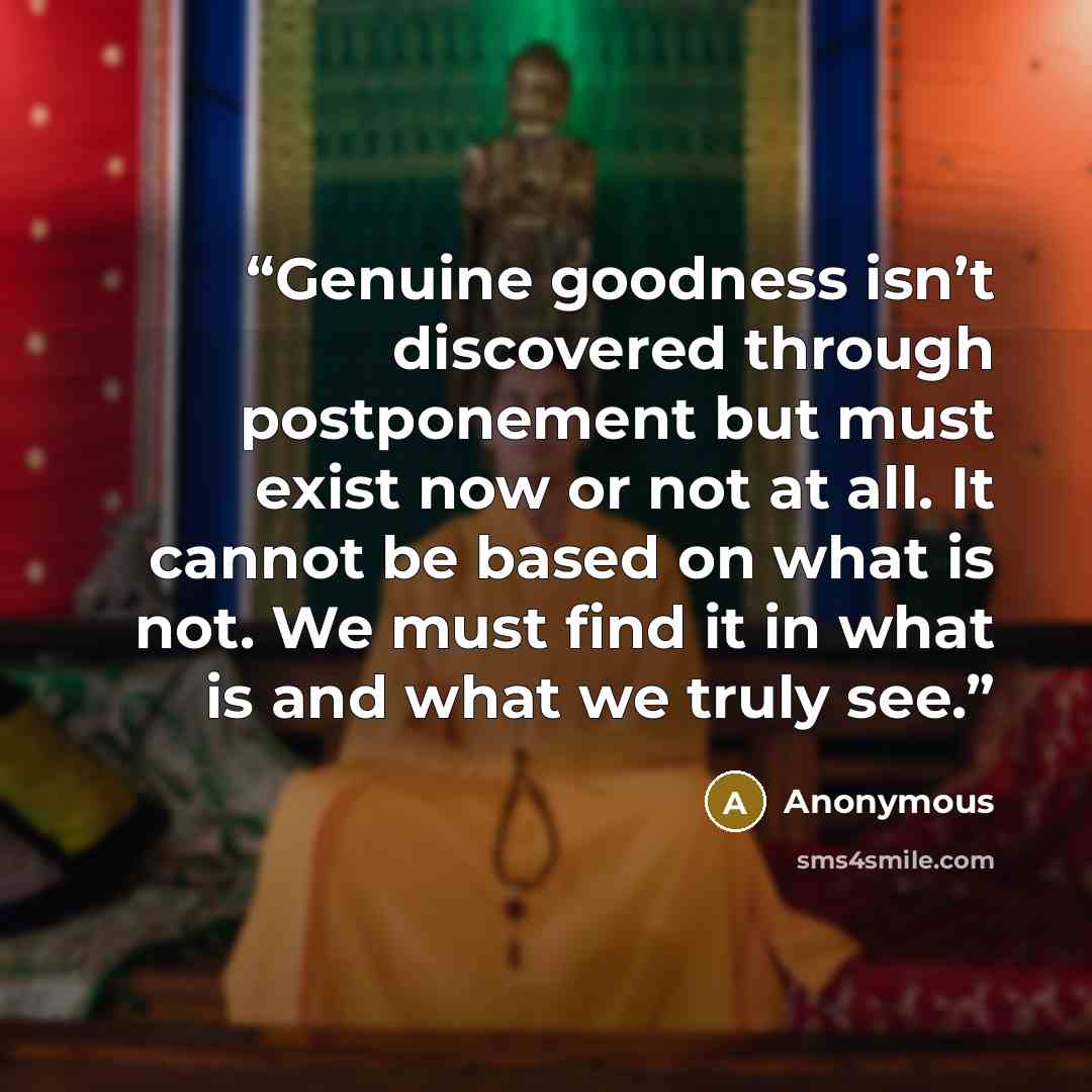 “Genuine goodness isn’t discovered through postponement but must exist now or not at all. It cannot be based on what is not. We must find it in what is and what we truly see.” quote by Anonymous