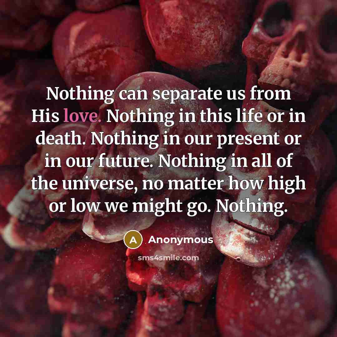“Nothing can separate us from His love. Nothing in this life or in death. Nothing in our present or in our future. Nothing in all of the universe, no matter how high or low we might go. Nothing.” quote by Anonymous