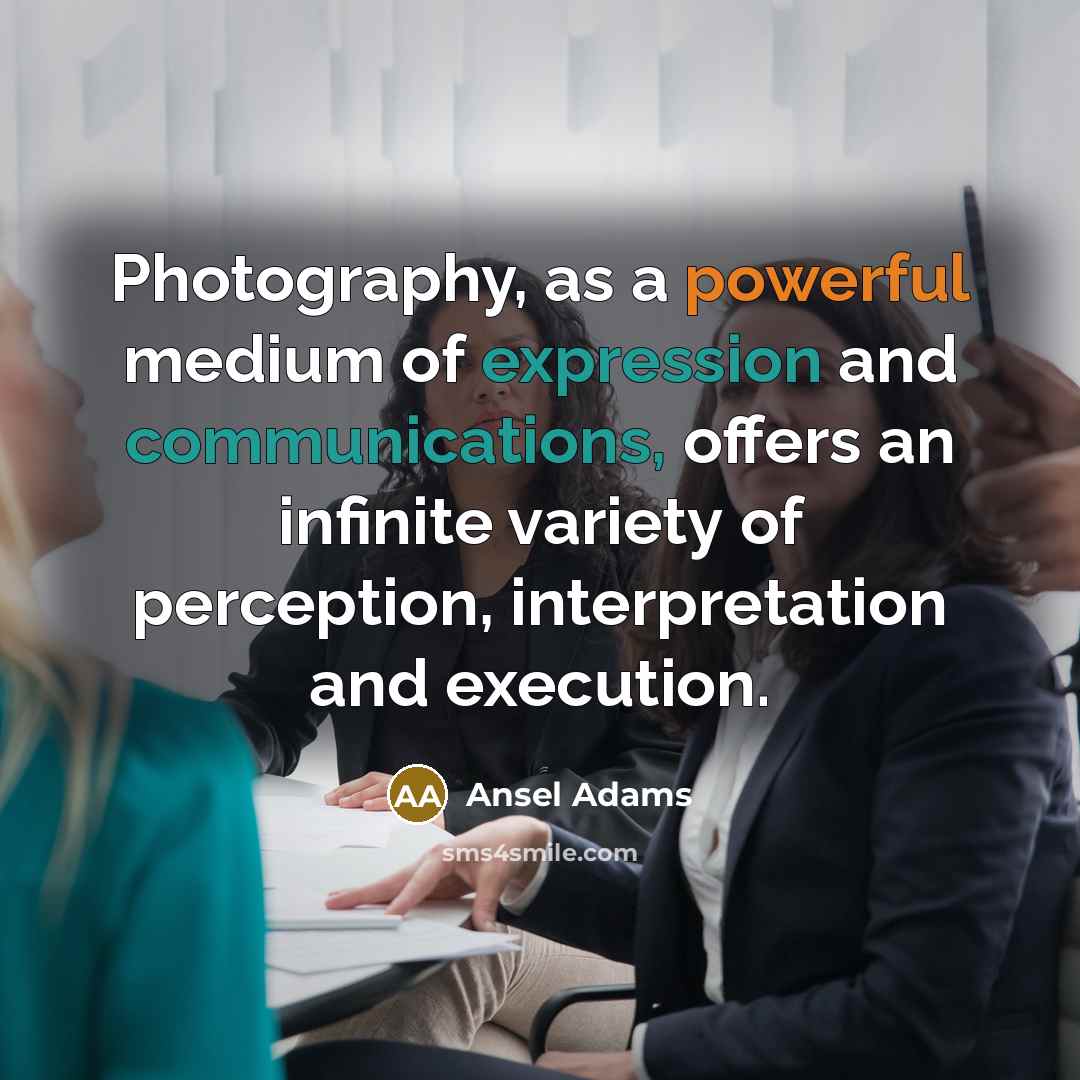 “Photography, as a powerful medium of expression and communications, offers an infinite variety of perception, interpretation and execution.” quote by Ansel Adams