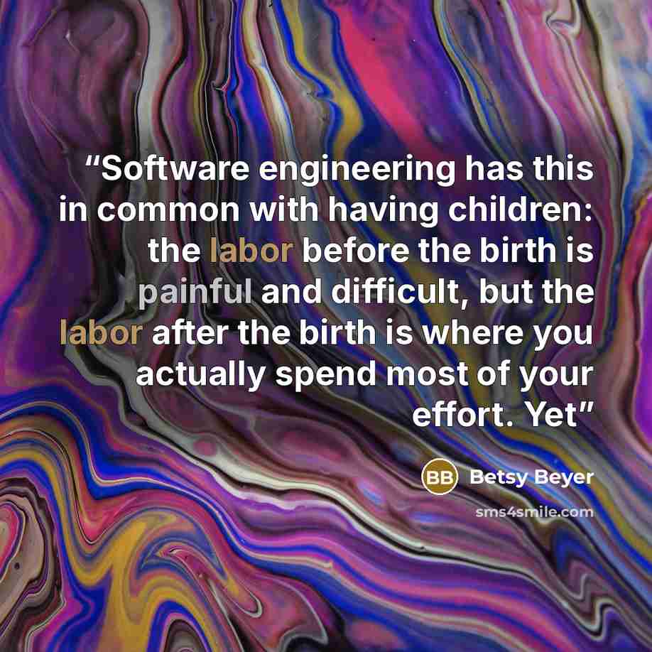 “Software engineering has this in common with having children: the labor before the birth is painful and difficult, but the labor after the birth is where you actually spend most of your effort. Yet” quote by Betsy Beyer