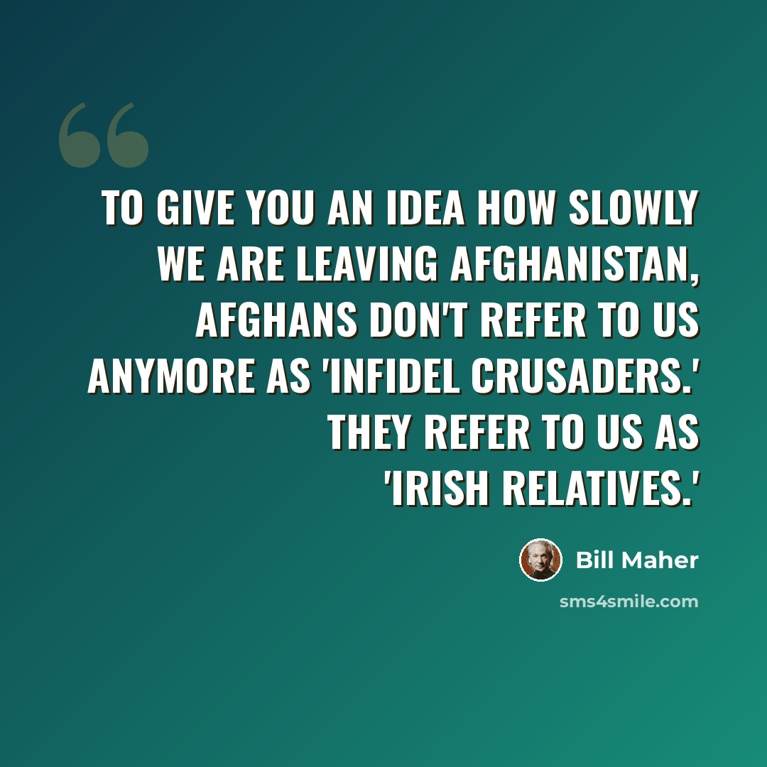 “To give you an idea how slowly we are leaving Afghanistan, Afghans don't refer to us anymore as 'infidel crusaders.' They refer to us as 'Irish relatives.'” quote by Bill Maher