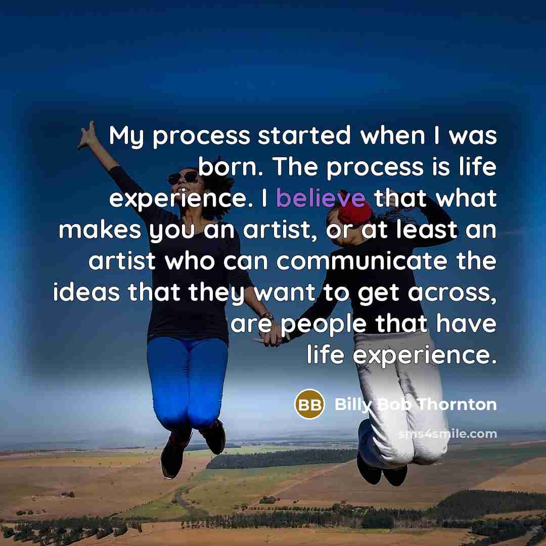 “My process started when I was born. The process is life experience. I believe that what makes you an artist, or at least an artist who can communicate the ideas that they want to get across, are people that have life experience.” quote by Billy Bob Thornton
