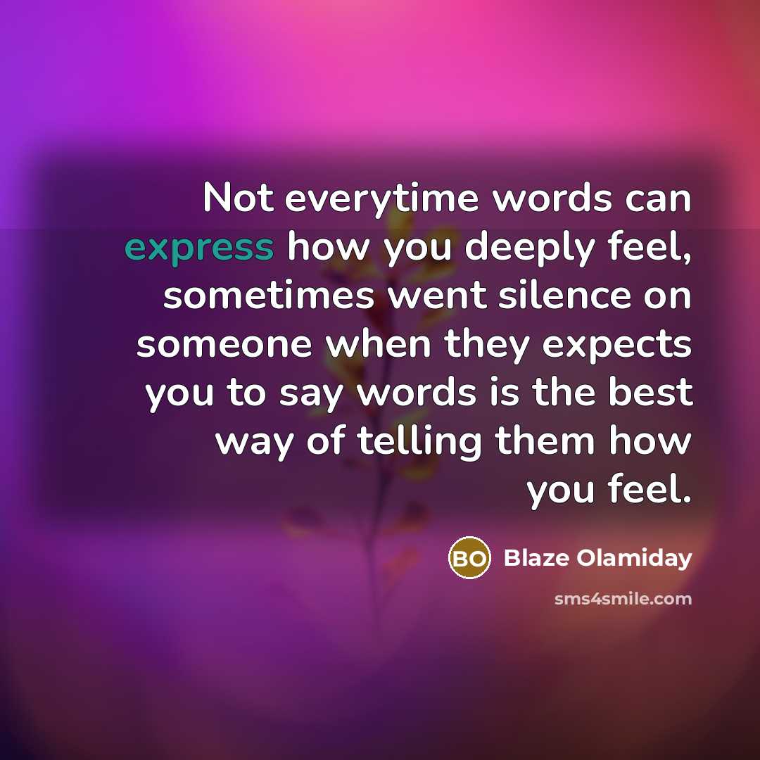 “Not everytime words can express how you deeply feel, sometimes went silence on someone when they expects you to say words is the best way of telling them how you feel.” quote by Blaze Olamiday