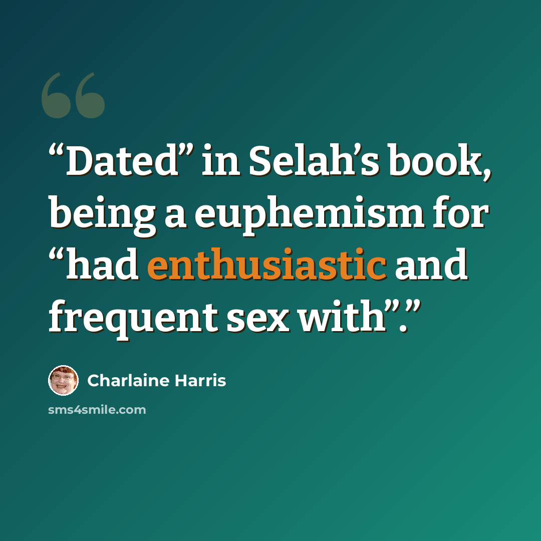 “Dated” in Selah’s book, being a euphemism for “had enthusiastic and frequent sex with”.” quote by Charlaine Harris