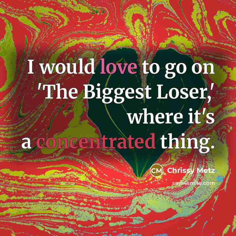 “I would love to go on 'The Biggest Loser,' where it's a concentrated thing.” quote by Chrissy Metz