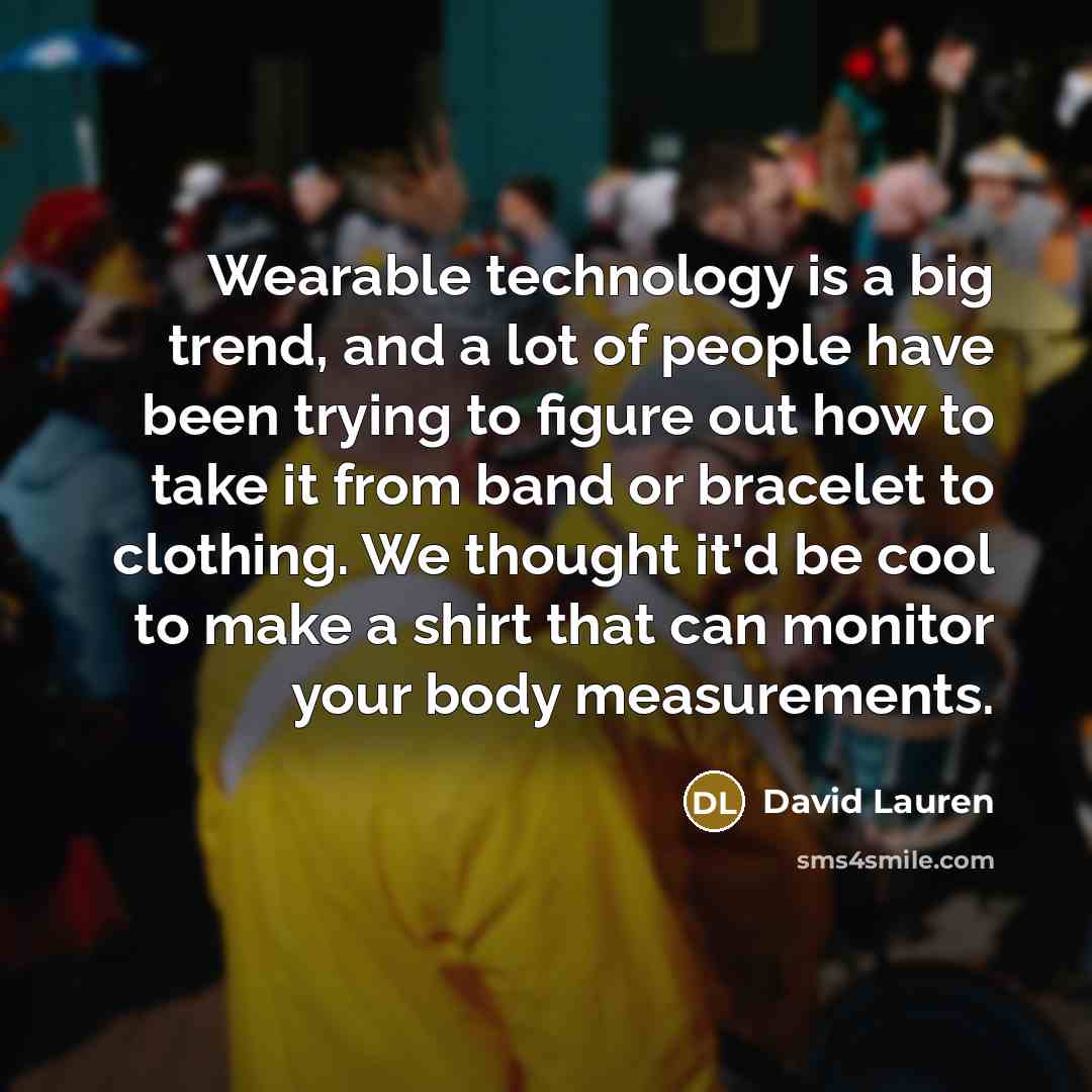 “Wearable technology is a big trend, and a lot of people have been trying to figure out how to take it from band or bracelet to clothing. We thought it'd be cool to make a shirt that can monitor your body measurements.” quote by David Lauren
